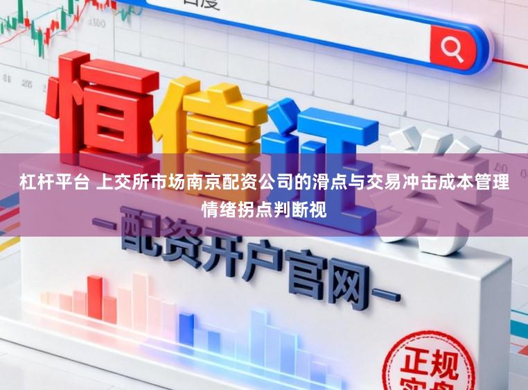 杠杆平台 上交所市场南京配资公司的滑点与交易冲击成本管理情绪拐点判断视