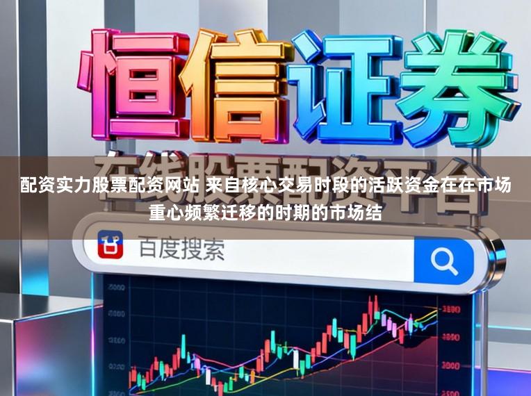 配资实力股票配资网站 来自核心交易时段的活跃资金在在市场重心频繁迁移的时期的市场结