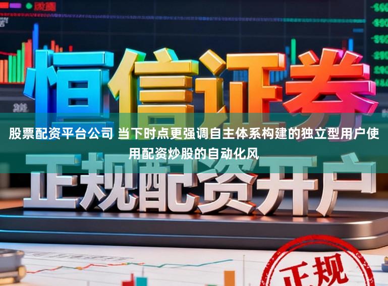 股票配资平台公司 当下时点更强调自主体系构建的独立型用户使用配资炒股的自动化风