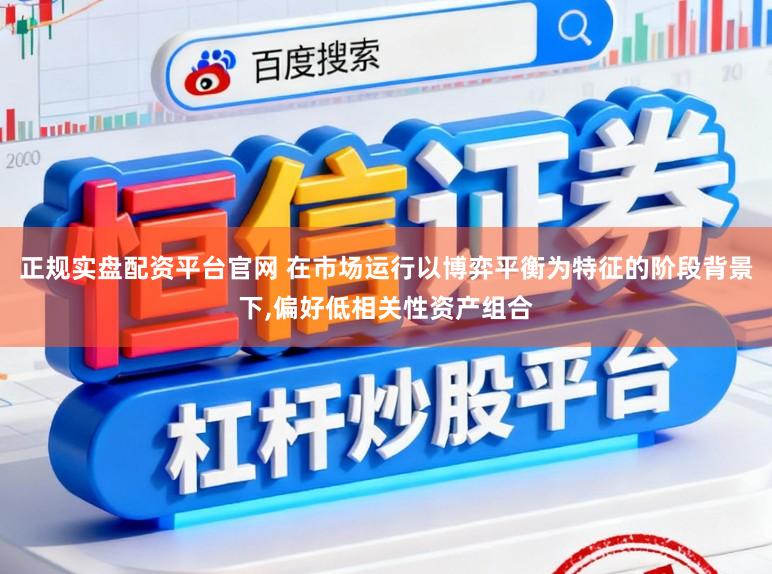正规实盘配资平台官网 在市场运行以博弈平衡为特征的阶段背景下，偏好低相关性资产组合