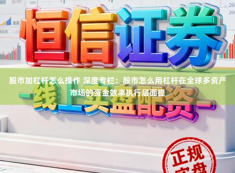 股市加杠杆怎么操作 深度专栏:股市怎么用杠杆在全球多资产市场的资金效率执行层面提