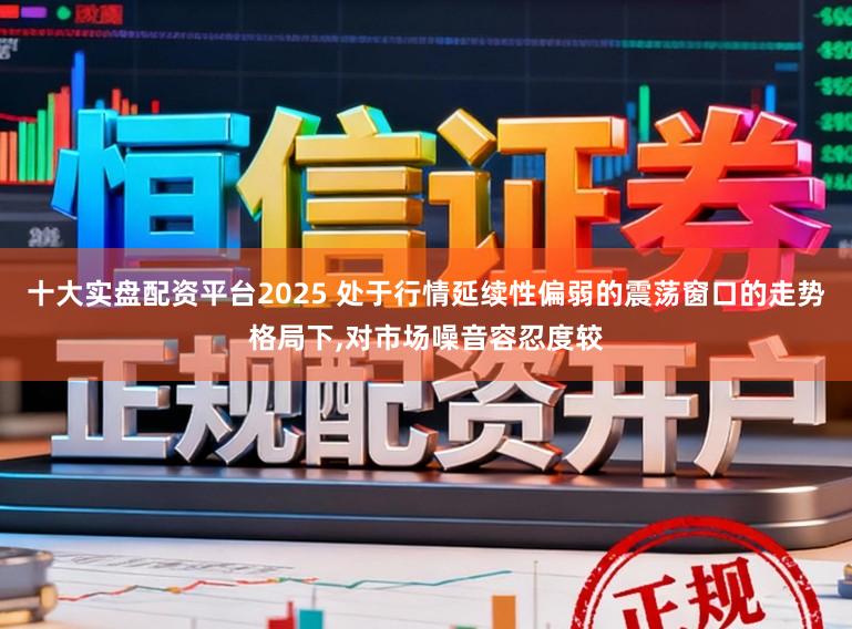 十大实盘配资平台2025 处于行情延续性偏弱的震荡窗口的走势格局下，对市场噪音容忍度较