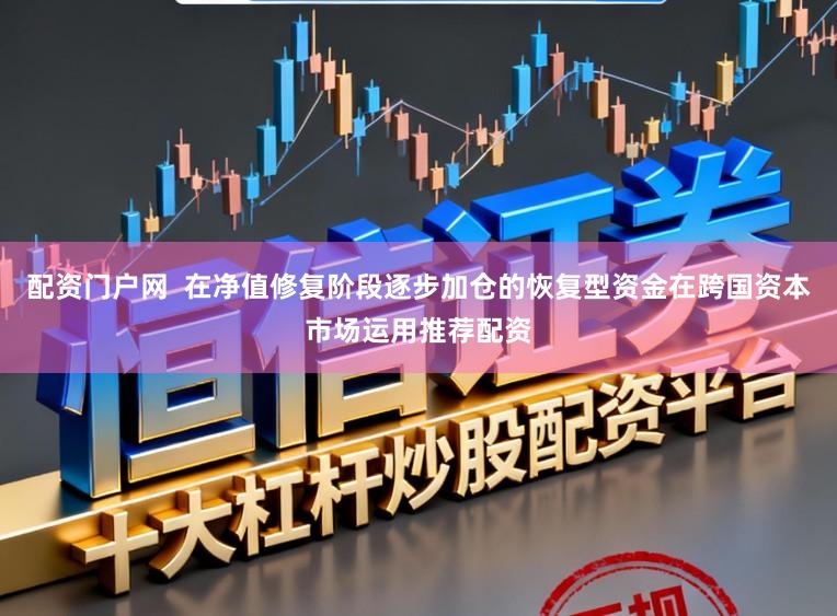 配资门户网  在净值修复阶段逐步加仓的恢复型资金在跨国资本市场运用推荐配资