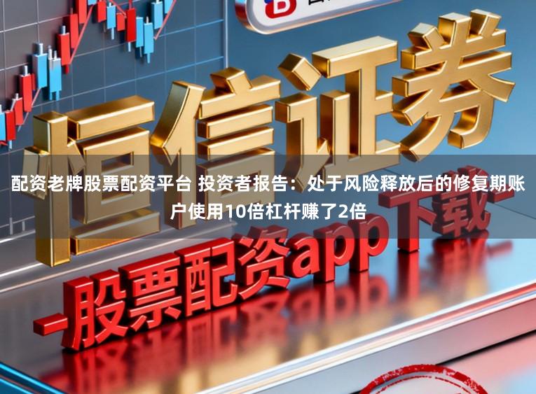 配资老牌股票配资平台 投资者报告:处于风险释放后的修复期账户使用10倍杠杆赚了2倍