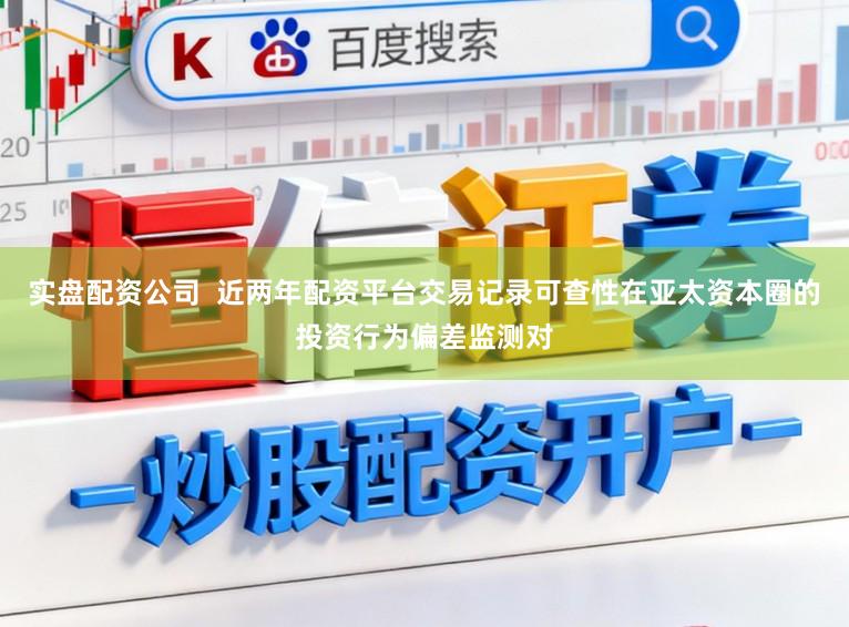 实盘配资公司  近两年配资平台交易记录可查性在亚太资本圈的投资行为偏差监测对