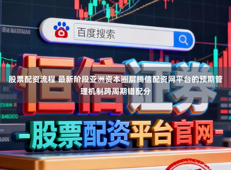 股票配资流程 最新阶段亚洲资本圈层腾信配资网平台的预期管理机制跨周期错配分