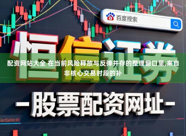 配资网站大全 在当前风险释放与反弹并存的整理窗口里，来自非核心交易时段的补