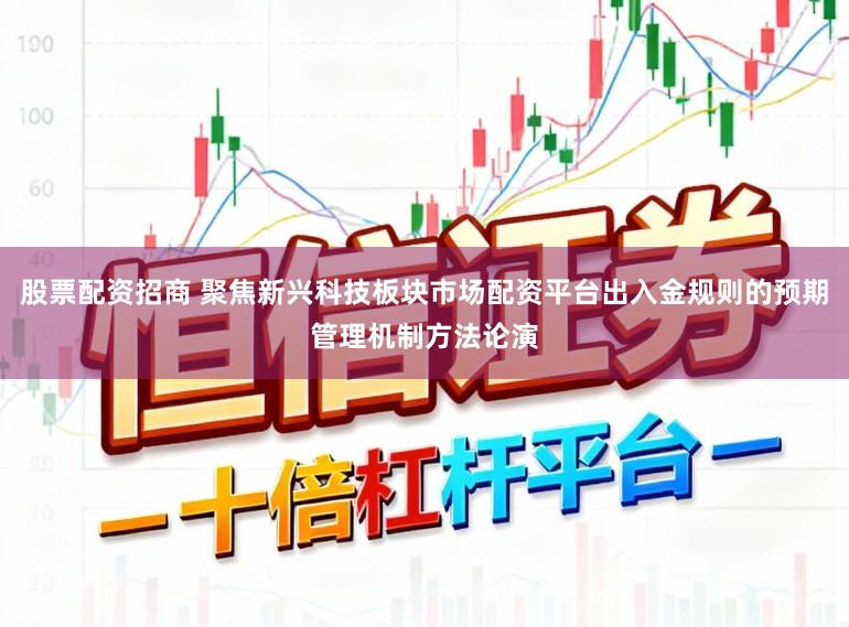 股票配资招商 聚焦新兴科技板块市场配资平台出入金规则的预期管理机制方法论演