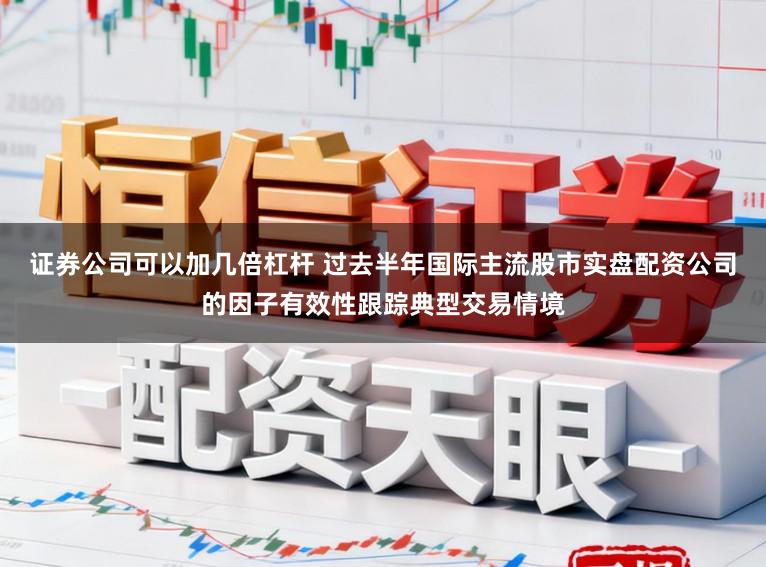 证券公司可以加几倍杠杆 过去半年国际主流股市实盘配资公司的因子有效性跟踪典型交易情境
