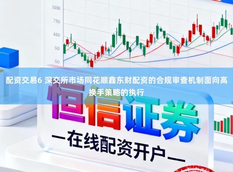 配资交易6 深交所市场同花顺鑫东财配资的合规审查机制面向高换手策略的执行
