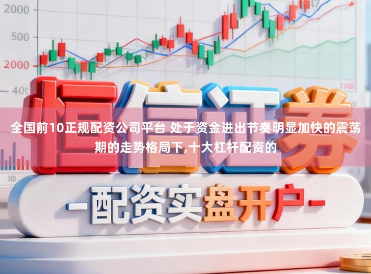 全国前10正规配资公司平台 处于资金进出节奏明显加快的震荡期的走势格局下，十大杠杆配资的