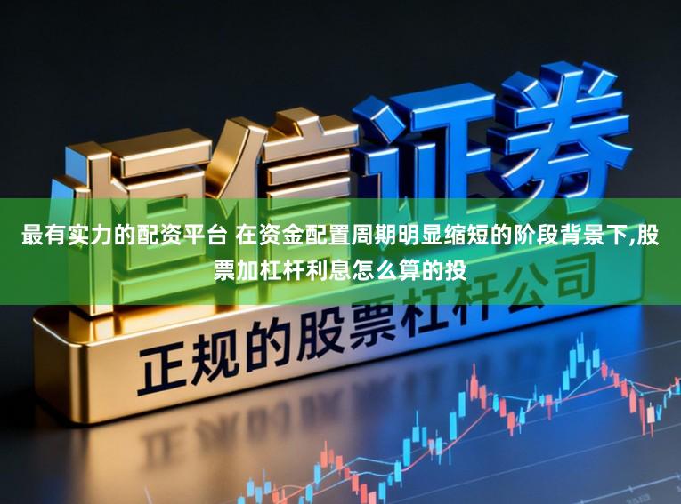 最有实力的配资平台 在资金配置周期明显缩短的阶段背景下，股票加杠杆利息怎么算的投