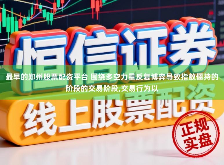 最早的郑州股票配资平台 围绕多空力量反复博弈导致指数僵持的阶段的交易阶段，交易行为以
