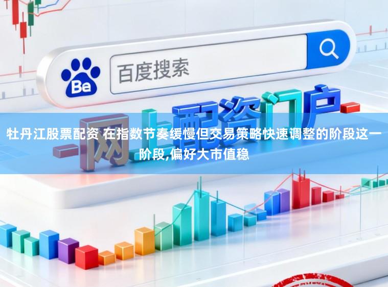 牡丹江股票配资 在指数节奏缓慢但交易策略快速调整的阶段这一阶段，偏好大市值稳