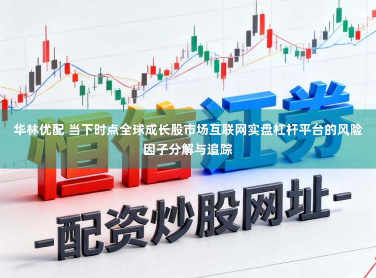 华林优配 当下时点全球成长股市场互联网实盘杠杆平台的风险因子分解与追踪
