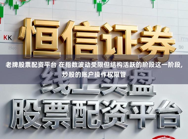 老牌股票配资平台 在指数波动受限但结构活跃的阶段这一阶段，炒股的账户操作权限管