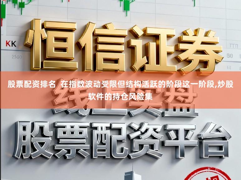 股票配资排名  在指数波动受限但结构活跃的阶段这一阶段，炒股软件的持仓风险集