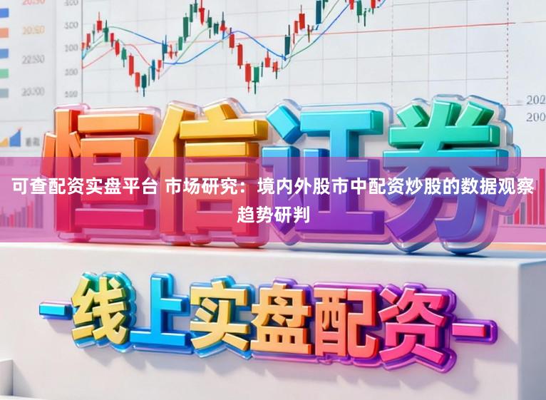 可查配资实盘平台 市场研究:境内外股市中配资炒股的数据观察趋势研判
