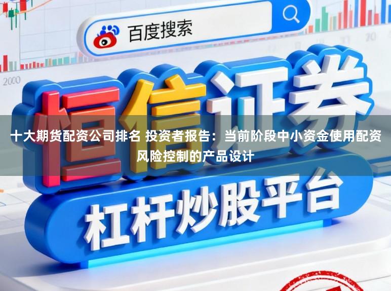十大期货配资公司排名 投资者报告:当前阶段中小资金使用配资风险控制的产品设计