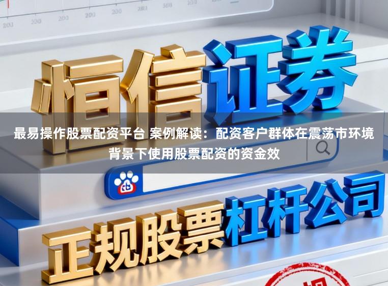 最易操作股票配资平台 案例解读:配资客户群体在震荡市环境背景下使用股票配资的资金效