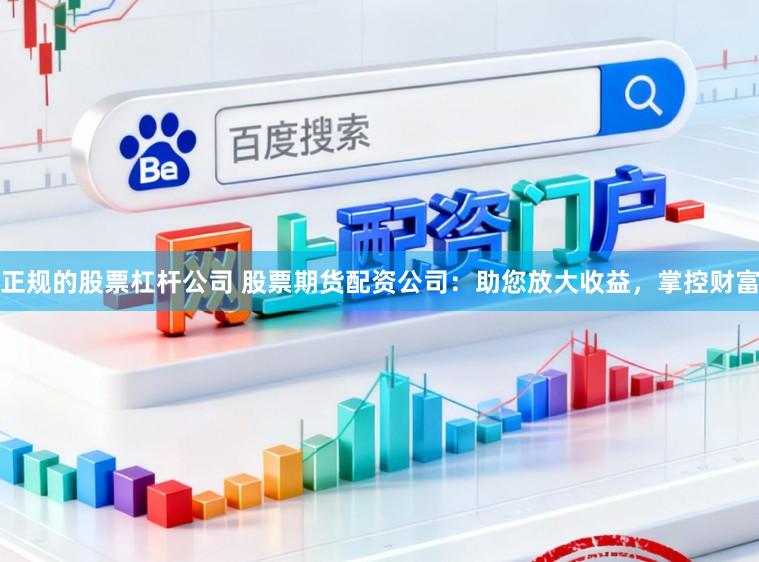 正规的股票杠杆公司 股票期货配资公司:助您放大收益,掌控财富