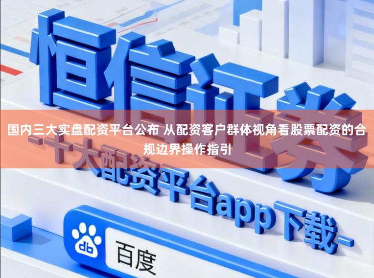 国内三大实盘配资平台公布 从配资客户群体视角看股票配资的合规边界操作指引