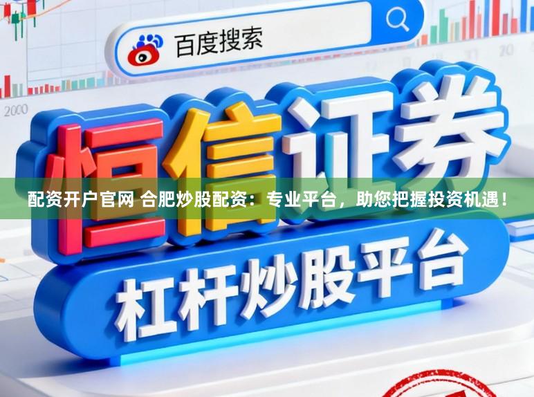 配资开户官网 合肥炒股配资:专业平台,助您把握投资机遇!