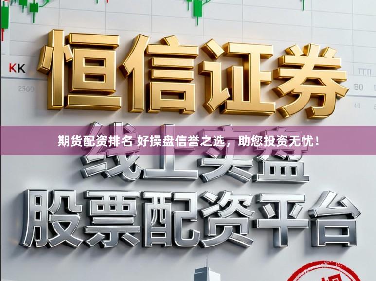 期货配资排名 好操盘信誉之选,助您投资无忧!