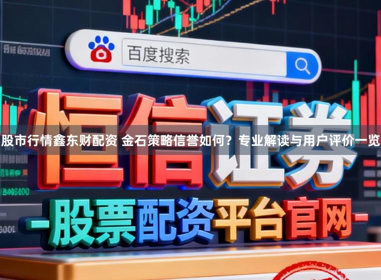 股市行情鑫东财配资 金石策略信誉如何?专业解读与用户评价一览