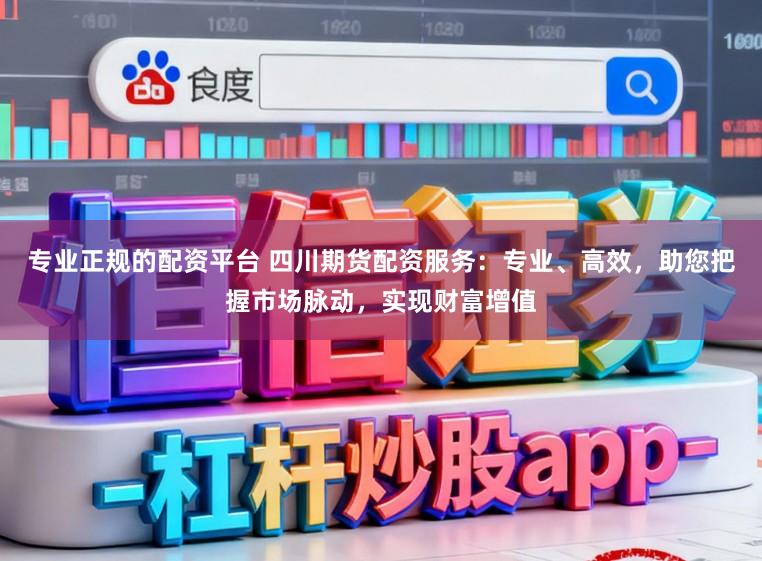 专业正规的配资平台 四川期货配资服务:专业、高效,助您把握市场脉动,实现财富增值