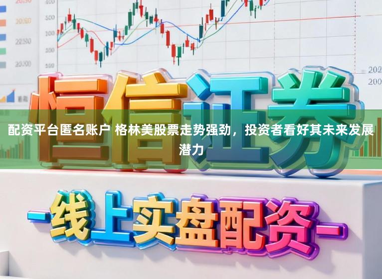 配资平台匿名账户 格林美股票走势强劲,投资者看好其未来发展潜力