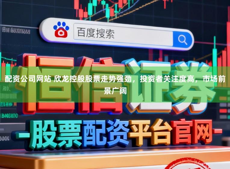 配资公司网站 欣龙控股股票走势强劲,投资者关注度高,市场前景广阔