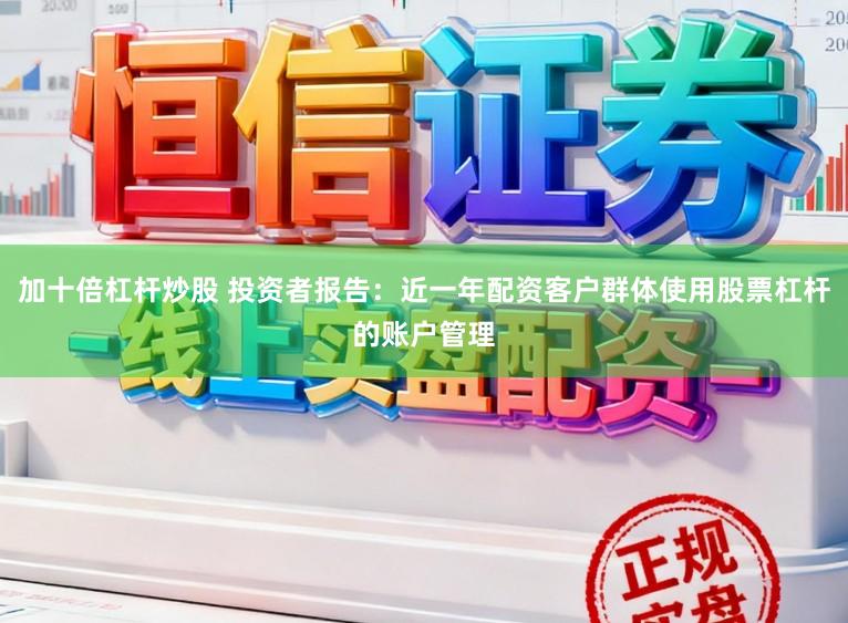 加十倍杠杆炒股 投资者报告:近一年配资客户群体使用股票杠杆的账户管理