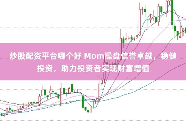 炒股配资平台哪个好 Mom操盘信誉卓越,稳健投资,助力投资者实现财富增值