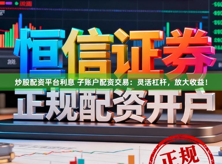 炒股配资平台利息 子账户配资交易：灵活杠杆，放大收益！