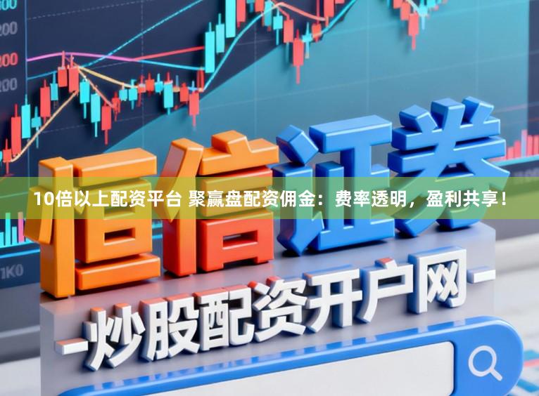 10倍以上配资平台 聚赢盘配资佣金:费率透明,盈利共享!
