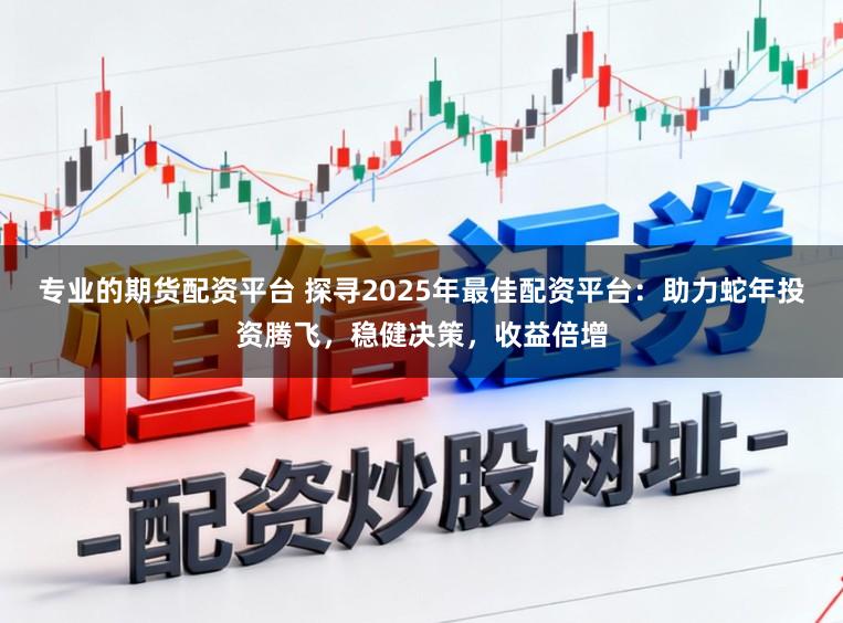 专业的期货配资平台 探寻2025年最佳配资平台:助力蛇年投资腾飞,稳健决策,收益倍增