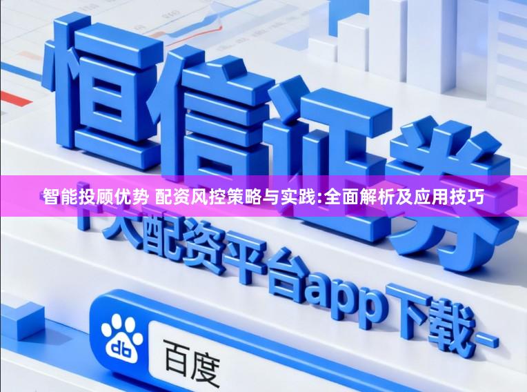 智能投顾优势 配资风控策略与实践:全面解析及应用技巧