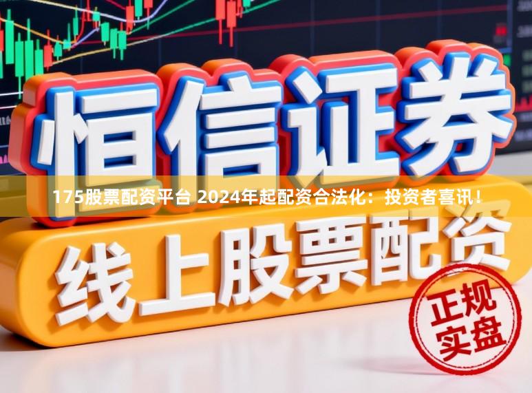 175股票配资平台 2024年起配资合法化:投资者喜讯!