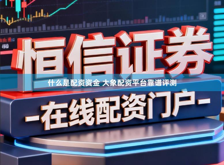 什么是配资资金 大象配资平台靠谱评测