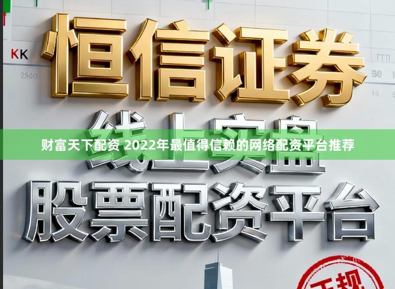 财富天下配资 2022年最值得信赖的网络配资平台推荐