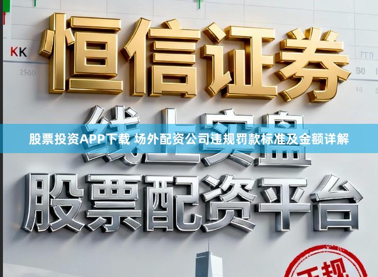 股票投资APP下载 场外配资公司违规罚款标准及金额详解