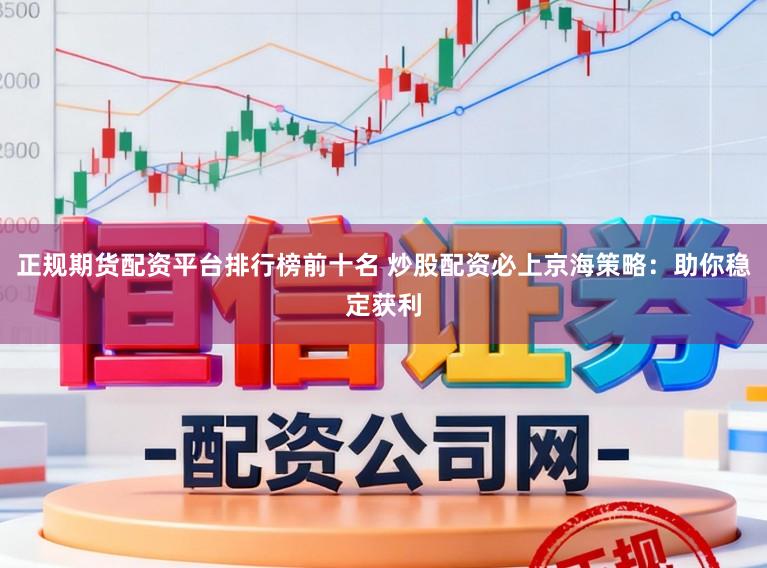 正规期货配资平台排行榜前十名 炒股配资必上京海策略：助你稳定获利