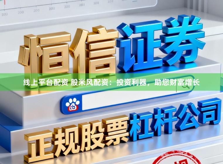 线上平台配资 股米风配资：投资利器，助您财富增长