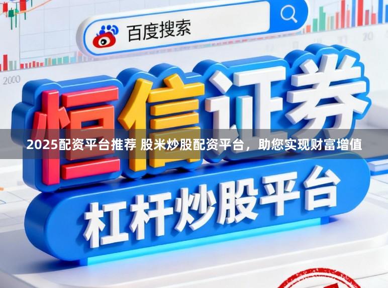 2025配资平台推荐 股米炒股配资平台，助您实现财富增值