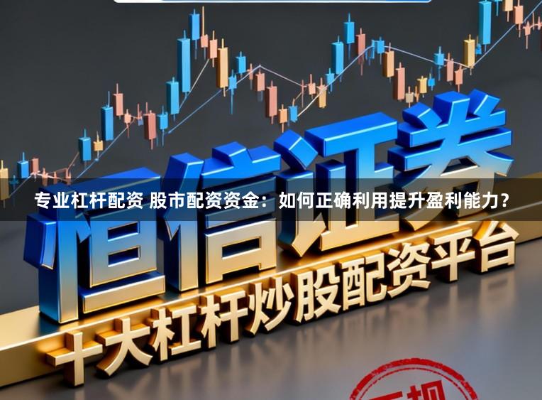 专业杠杆配资 股市配资资金：如何正确利用提升盈利能力？