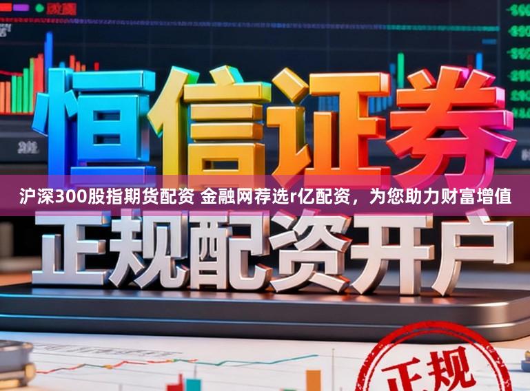 沪深300股指期货配资 金融网荐选r亿配资，为您助力财富增值
