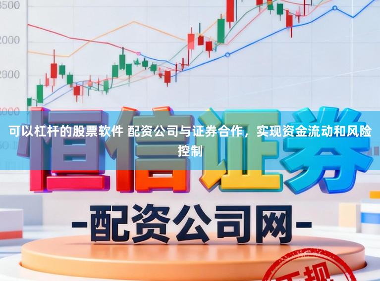 可以杠杆的股票软件 配资公司与证券合作，实现资金流动和风险控制