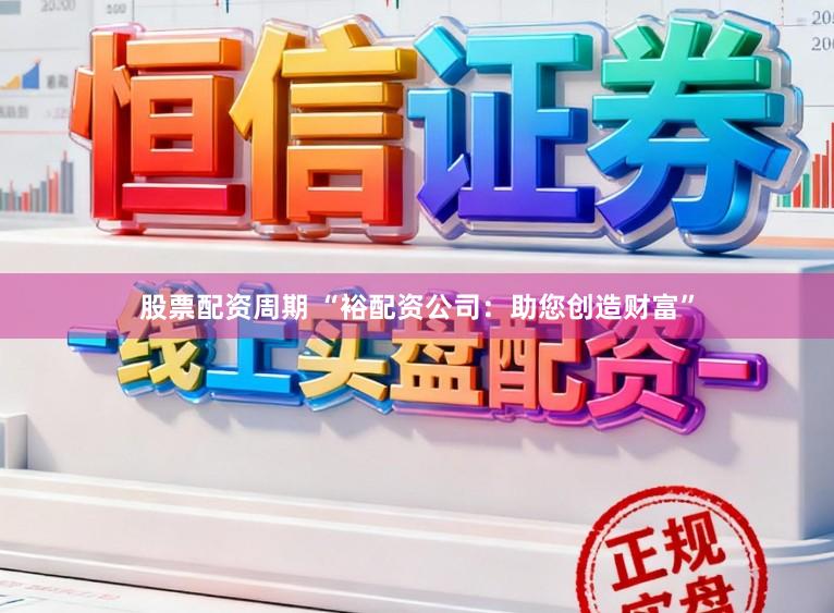 股票配资周期 “裕配资公司：助您创造财富”