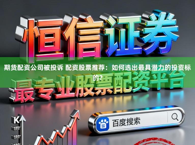 期货配资公司被投诉 配资股票推荐：如何选出最具潜力的投资标的？